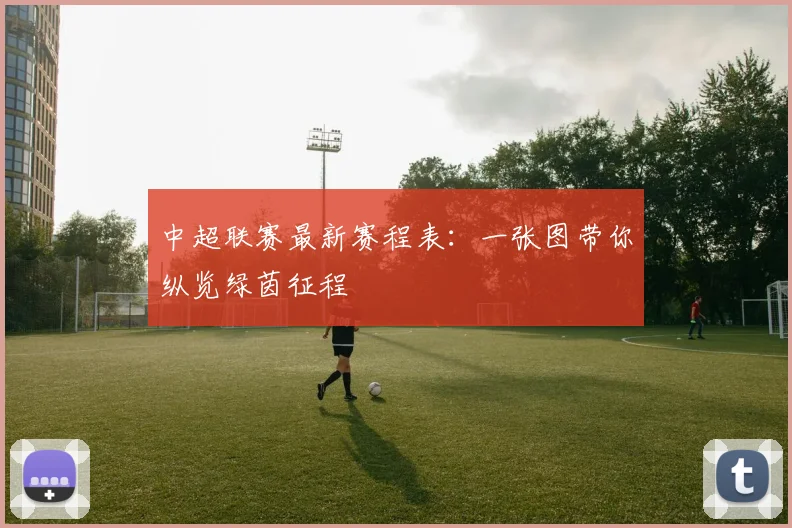 中超联赛最新赛程表:一张图带你纵览绿茵征程