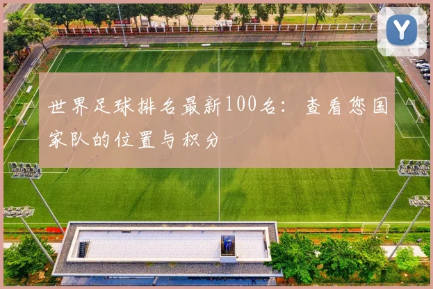 世界足球排名最新100名：查看您国家队的位置与积分