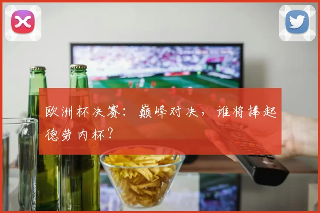 欧洲杯决赛:巅峰对决,谁将捧起德劳内杯?