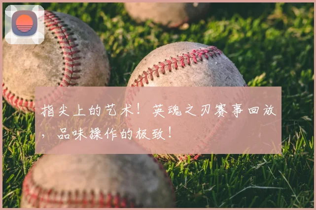 指尖上的艺术！英魂之刃赛事回放，品味操作的极致！