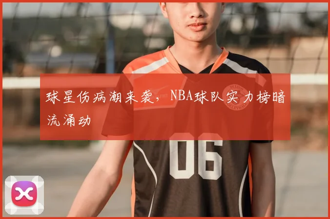 球星伤病潮来袭，NBA球队实力榜暗流涌动