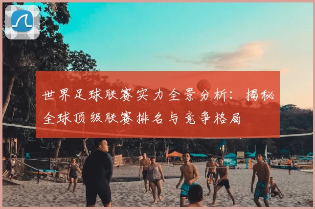 世界足球联赛实力全景分析：揭秘全球顶级联赛排名与竞争格局