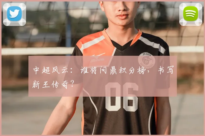 中超风云:谁将问鼎积分榜,书写新王传奇?