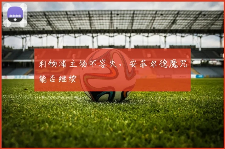 利物浦主场不容失，安菲尔德魔咒能否继续