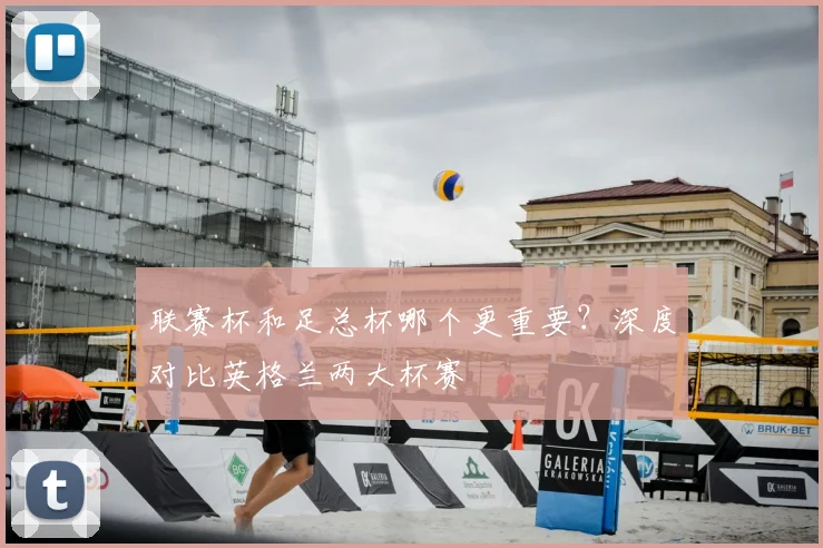 联赛杯和足总杯哪个更重要？深度对比英格兰两大杯赛
