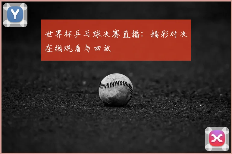 世界杯乒乓球决赛直播:精彩对决在线观看与回放