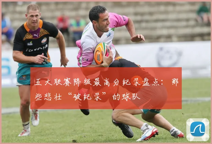 五大联赛降级最高分纪录盘点：那些悲壮“破纪录”的球队