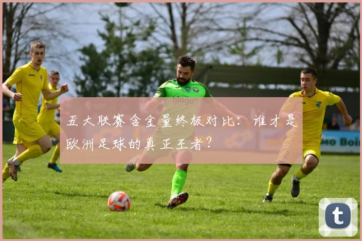五大联赛含金量终极对比:谁才是欧洲足球的真正王者?