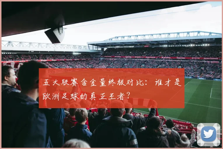 五大联赛含金量终极对比：谁才是欧洲足球的真正王者？