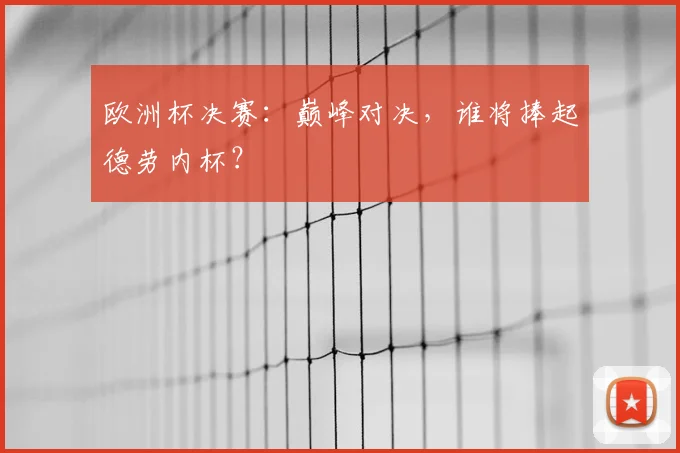 欧洲杯决赛：巅峰对决，谁将捧起德劳内杯？