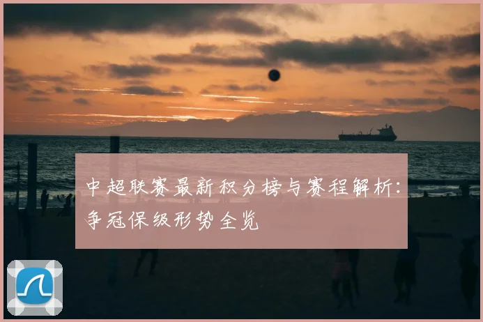 中超联赛最新积分榜与赛程解析：争冠保级形势全览