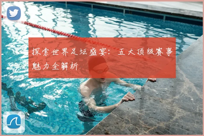 探索世界足坛盛宴:五大顶级赛事魅力全解析