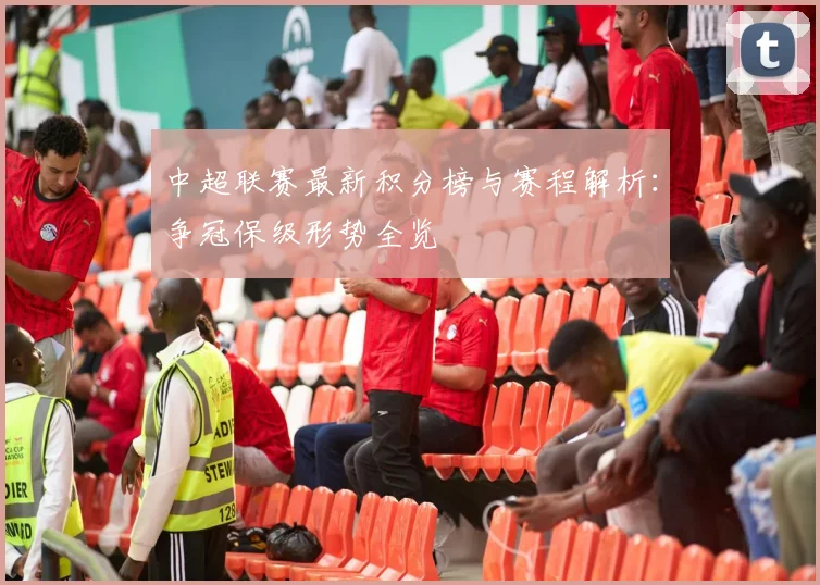 中超联赛最新积分榜与赛程解析:争冠保级形势全览